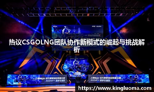 热议CSGOLNG团队协作新模式的崛起与挑战解析